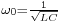  \scriptstyle \omega_0 = \frac {1}{\sqrt {LC}} 