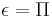 \epsilon = \Pi