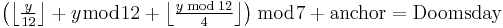 \begin{matrix}\left({\left\lfloor{\frac{y}{12}}\right\rfloor%2By \bmod 12%2B\left\lfloor{\frac{y \bmod 12}{4}}\right\rfloor}\right) \bmod 7%2B\rm{anchor}=\rm{Doomsday}\end{matrix}