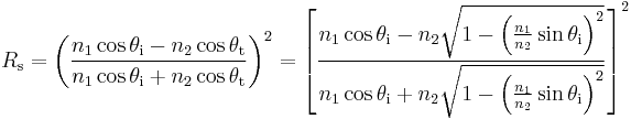 R_\mathrm{s} = 
\left(\frac{n_1\cos\theta_{\mathrm{i}}-n_2\cos\theta_{\mathrm{t}}}{n_1\cos\theta_{\mathrm{i}}%2Bn_2\cos\theta_{\mathrm{t}}}\right)^2
=\left[\frac{n_1\cos\theta_{\mathrm{i}}-n_2\sqrt{1-\left(\frac{n_1}{n_2} \sin\theta_{\mathrm{i}}\right)^2}}{n_1\cos\theta_{\mathrm{i}}%2Bn_2\sqrt{1-\left(\frac{n_1}{n_2} \sin\theta_{\mathrm{i}}\right)^2}}\right]^2