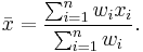 \bar{x} = \frac{ \sum_{i=1}^n w_i x_i}{\sum_{i=1}^n w_i}.
