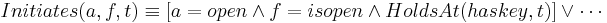 Initiates(a,f,t) \equiv
[ a=open \wedge f=isopen \wedge HoldsAt(haskey, t)] \vee \cdots
