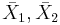 \bar{X}_1, \bar{X}_2