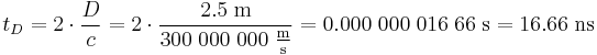 t_D = 2 \cdot \frac D c = 2 \cdot \frac {2.5\;\mathrm{m}} {300\;000\;000\;\frac{\mathrm{m}}{\mathrm{s}}} = 0.000\;000\;016\;66\;\mathrm{s} = 16.66 \;\mathrm{ns}