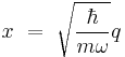 x \ = \  \sqrt{ \frac{\hbar}{m \omega}} q