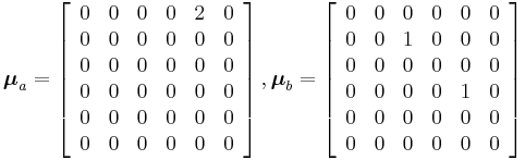                                
  \boldsymbol{\mu}_a = \left[ \begin{array}{cccccc}
                          0  & 0 & 0 & 0 & 2 & 0 \\
                             0  & 0 & 0 & 0 & 0 & 0 \\
                                                          0  & 0 & 0 & 0 & 0 & 0 \\
                             0  & 0 & 0 & 0 & 0 & 0 \\
                             0  & 0 & 0 & 0 & 0 & 0 \\
                             0  & 0 & 0 & 0 & 0 & 0
                            \end{array}
                                 \right]  , \boldsymbol{\mu}_b = \left[ \begin{array}{cccccc}
                          0  & 0 & 0 & 0 & 0 & 0 \\
                             0  & 0 & 1 & 0 & 0 & 0 \\
                                                          0  & 0 & 0 & 0 & 0 & 0 \\
                             0  & 0 & 0 & 0 & 1 & 0 \\
                             0  & 0 & 0 & 0 & 0 & 0 \\
                             0  & 0 & 0 & 0 & 0 & 0
                            \end{array}
                                 \right] 