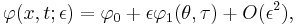 
  \varphi(x,t;\epsilon) =
  \varphi_0 %2B \epsilon \varphi_1(\theta,\tau) %2B O(\epsilon^2),
