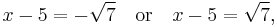 x-5 = -\sqrt{7} \quad\text{or}\quad x-5 = \sqrt{7},\,