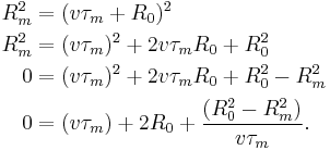 \begin{align}
R_{m}^2 & = (v \tau_{m} %2B R_{0} )^2  \\
R_{m}^2 & = (v \tau_{m})^2 %2B 2 v \tau_{m} R_{0} %2B R_{0}^2 \\
0       & = (v \tau_{m})^2 %2B 2 v \tau_{m} R_{0} %2B R_{0}^2 - R_{m}^2 \\
0       & = (v \tau_{m}) %2B 2 R_{0} %2B \frac {(R_{0}^2 - R_{m}^2)} {v \tau_{m}}.  \\
\end{align} 