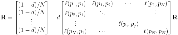 
\mathbf{R} =

\begin{bmatrix}
{(1-d)/ N} \\
{(1-d) / N} \\
\vdots \\
{(1-d) / N}
\end{bmatrix}

%2B d

\begin{bmatrix}
\ell(p_1,p_1) & \ell(p_1,p_2) & \cdots & \ell(p_1,p_N) \\
\ell(p_2,p_1) & \ddots &  & \vdots \\
\vdots & & \ell(p_i,p_j) & \\
\ell(p_N,p_1) & \cdots & & \ell(p_N,p_N)
\end{bmatrix}

\mathbf{R}

