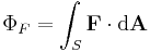  \Phi_F = \int_S \mathbf{F} \cdot \mathrm{d} \mathbf{A} \,\!