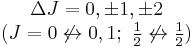 \begin{matrix} \Delta J = 0, \pm 1, \pm 2 \\ (J = 0 \not \leftrightarrow 0, 1;\ \begin{matrix}{1 \over 2}\end{matrix} \not \leftrightarrow \begin{matrix}{1 \over 2}\end{matrix})\end{matrix}