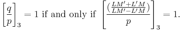 
\left[\frac{q}{p}\right]_3 =1 \mbox{ if and only if } \left[\frac{(\frac{LM'%2BL'M}{LM'-L'M})}{p}\right]_3 =1. 

