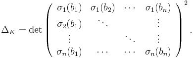 \Delta_K=\operatorname{det}\left(\begin{array}{cccc}
\sigma_1(b_1) & \sigma_1(b_2) &\cdots & \sigma_1(b_n) \\
\sigma_2(b_1) & \ddots & & \vdots \\
\vdots & & \ddots & \vdots \\
\sigma_n(b_1) & \cdots & \cdots & \sigma_n(b_n)
\end{array}\right)^2.
