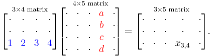 
  \overset{3\times 4 \text{ matrix}}{\begin{bmatrix}
     \cdot & \cdot & \cdot & \cdot \\
     \cdot & \cdot & \cdot & \cdot \\
     \color{Blue} 1 & \color{Blue} 2 & \color{Blue} 3 & \color{Blue} 4 \\
  \end{bmatrix}}
  \overset{4\times 5\text{ matrix}}{\begin{bmatrix}
    \cdot & \cdot & \cdot & \color{Red}a & \cdot \\
    \cdot & \cdot & \cdot & \color{Red}b & \cdot \\
    \cdot & \cdot & \cdot & \color{Red}c & \cdot \\
    \cdot & \cdot & \cdot & \color{Red}d & \cdot \\
  \end{bmatrix}}
=
\overset{3\times 5\text{ matrix}}{
\begin{bmatrix}
\cdot & \cdot & \cdot & \cdot & \cdot \\
\cdot & \cdot & \cdot & \cdot & \cdot \\
\cdot & \cdot & \cdot & x_{3,4} & \cdot \\
\end{bmatrix}}.
