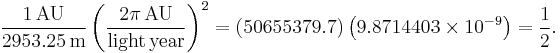 \frac{1 \,\mathrm{AU}}{2953.25\,\mathrm m} \left( \frac{2 \pi \,\mathrm{AU}}{\mathrm{light\,year}} \right)^2 = \left(50 655 379.7 \right) \left(9.8714403 \times 10^{-9} \right)= \frac{1}{2}.