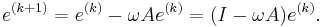  
e^{(k%2B1)}  = e^{(k)} - \omega A e^{(k)} = (I-\omega A) e^{(k)}. 
