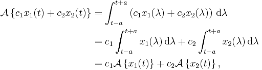 \begin{align}
\mathcal{A}\left\{c_1 x_1(t) %2B c_2 x_2(t) \right\}
&= \int_{t-a}^{t%2Ba} \left( c_1 x_1(\lambda) %2B c_2 x_2(\lambda) \right) \, \operatorname{d} \lambda\\
&= c_1 \int_{t-a}^{t%2Ba} x_1(\lambda) \, \operatorname{d} \lambda %2B c_2 \int_{t-a}^{t%2Ba} x_2(\lambda) \, \operatorname{d} \lambda\\
&= c_1 \mathcal{A}\left\{x_1(t) \right\} %2B c_2 \mathcal{A}\left\{x_2(t) \right\},
\end{align}