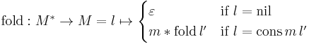 \mathrm{fold}: M^{*} \rarr M = l \mapsto \begin{cases} \varepsilon & \mbox{if } l = \mathrm{nil} \\ m * \mathrm{fold} \, l' & \mbox{if } l = \mathrm{cons} \, m \, l' \end{cases}