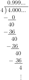 \begin{array}{rl}&~\,0.999...\\
4\!\!\!\!&\big)\!\!\!\begin{array}{lll}
\hline
\,4.000...
\end{array}
\\
&\!-\underline{~~0\,}\\
&~~40\\
&\!-\underline{\,36\,}\\
&~~~\,40\\
&\ -\underline{\,36\,}\\
&~~~~~\,40\\
&~\,-\underline{\,36\,}\\
&~~~~~~~\,4\\
&\ \ \ \ \ \ \ \ \vdots
\end{array}
