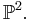  \mathbb{P}^2.