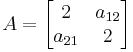 A = \left [\begin{matrix}2&a_{12}\\a_{21}&2\end{matrix}\right ]