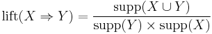  \mathrm{lift}(X\Rightarrow Y) = \frac{ \mathrm{supp}(X \cup Y)}{ \mathrm{supp}(Y) \times \mathrm{supp}(X) } 