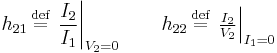 h_{21} \,\stackrel{\text{def}}{=}\, \left. \frac{I_2}{I_1} \right|_{V_2 = 0} \qquad h_{22} \,\stackrel{\text{def}}{=}\, \left. \tfrac{I_2}{V_2} \right|_{I_1 = 0}