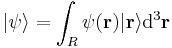  | \psi \rangle = \int_R \psi(\mathbf{r}) | \mathbf{r} \rangle \mathrm{d}^3\mathbf{r} 