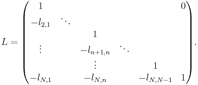 
L =
\begin{pmatrix}
       1 &        &            &        &            & 0 \\
-l_{2,1} & \ddots &            &        &            &   \\
         &        &          1 &        &            &   \\
  \vdots &        & -l_{n%2B1,n} & \ddots &            &   \\
         &        &     \vdots &        &       1    &   \\
-l_{N,1} &        & -l_{N,n}   &        & -l_{N,N-1} & 1 \\
\end{pmatrix}.
