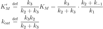  \begin{align} 
K_M^{\prime} \ &\stackrel{\mathrm{def}}{=}\  \frac{k_3}{k_2 %2B k_3} K_M = \frac{k_3}{k_2 %2B k_3} \cdot \frac{k_{2} %2B k_{-1}}{k_{1}}\\
k_{cat} \ &\stackrel{\mathrm{def}}{=}\  \dfrac{k_3 k_2}{k_2 %2B k_3}
\end{align} 