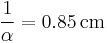  \frac{1}{\alpha} = 0.85\, \mbox{cm} \,