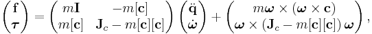 
\left(\begin{matrix} {\bold f} \\ {\boldsymbol \tau} \end{matrix}\right) =
\left(\begin{matrix} m {\bold I} & - m [{\bold c}]\\ 
m [{\bold c}] & {\bold J}_c - m [{\bold c}][{\bold c}]\end{matrix}\right)
\left(\begin{matrix} \ddot {\bold q} \\ \dot {\boldsymbol \omega} \end{matrix}\right) %2B
\left(\begin{matrix} {m \boldsymbol \omega} \times \left({\boldsymbol \omega} \times {\bold c}\right) \\ 
{\boldsymbol \omega} \times ({\bold J}_c - m [{\bold c}][{\bold c}])\, {\boldsymbol \omega} \end{matrix}\right), 
