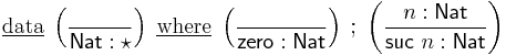 \underline\mathrm{data} \; \left(\frac{}{\mathsf{Nat}�: \star}\right) \; \underline\mathrm{where} \;
        \left(\frac{}{\mathsf{zero}�: \mathsf{Nat}}\right) \;�; \;
        \left(\frac{n�: \mathsf{Nat}}{\mathsf{suc}\ n�: \mathsf{Nat}}\right)