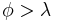 \phi > \lambda