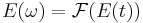 E(\omega) = \mathcal{F}(E(t))