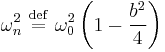 
\omega_{n}^{2} \ \stackrel{\mathrm{def}}{=}\   \omega_{0}^{2} \left( 1 - \frac{b^{2}}{4} \right)
