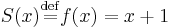 S(x) \stackrel{\mathrm{def}}{=}  f(x) = x %2B 1\,