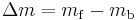  \Delta{m} = m_\mathrm{f} - m_\mathrm{b} 