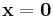 \mathbf{x}=\mathbf{0}