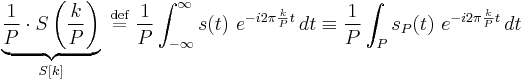 \underbrace{\frac{1}{P}\cdot S\left(\frac{k}{P}\right)}_{S[k]}\ \stackrel{\text{def}}{=}\ \frac{1}{P} \int_{-\infty}^{\infty} s(t)\ e^{-i 2\pi \frac{k}{P} t}\,dt \equiv \frac{1}{P} \int_P s_P(t)\ e^{-i 2\pi \frac{k}{P} t}\,dt 