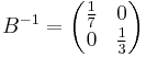 B^{-1}=  \begin{pmatrix}
 \frac{1}{7} & 0 \\ 0 & \frac{1}{3} \\      
     \end{pmatrix}