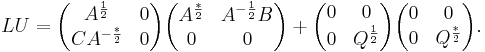 
LU =
\begin{pmatrix}
A^{\frac{1}{2}}    & 0 \\
C A^{-\frac{*}{2}} & 0
\end{pmatrix}
\begin{pmatrix}
A^{\frac{*}{2}} & A^{-\frac{1}{2}}B \\
0               & 0
\end{pmatrix}
%2B
\begin{pmatrix}
0 & 0 \\
0 & Q^{\frac{1}{2}}
\end{pmatrix}
\begin{pmatrix}
0 & 0 \\
0 & Q^{\frac{*}{2}}
\end{pmatrix}.
