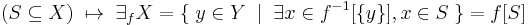 (S \subseteq X) \; \mapsto \; \exists_f X
= \{ \; y \in Y \; \mid \; \exists x \in f^{-1}\lbrack \{y\} \rbrack, x \in S \; \}
= f\lbrack S \rbrack