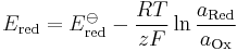 
E_\text{red} = E^{\ominus}_\text{red} - \frac{RT}{zF} \ln\frac{a_\text{Red}}{a_\text{Ox}}
