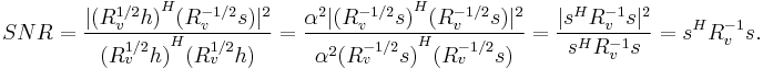 \ SNR = \frac{ | {(R_v^{1/2}h)}^H (R_v^{-1/2}s) |^2 }
                  { {(R_v^{1/2}h)}^H (R_v^{1/2}h) }
           = \frac{ \alpha^2 | {(R_v^{-1/2}s)}^H (R_v^{-1/2}s) |^2 }
                  { \alpha^2  {(R_v^{-1/2}s)}^H (R_v^{-1/2}s) }
           = \frac{ | s^H R_v^{-1} s |^2 }
                  { s^H R_v^{-1} s }
           = s^H R_v^{-1} s.
           