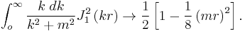   
\int_o^{\infty} {k\; dk \over k^2 %2Bm^2} J_1^2 \left( kr \right)
\rightarrow
{1\over 2 }\left[ 1 - {1\over 8} \left(mr\right)^2 \right]
  . 