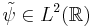 \tilde{\psi} \in L^2(\mathbb{R})