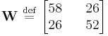 
\mathbf{W} \ \stackrel{\mathrm{def}}{=}\ 
\begin{bmatrix}
58 && 26 \\
26 && 52
\end{bmatrix}
