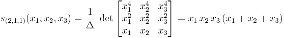  s_{(2,1,1)} (x_1, x_2, x_3) = \frac{1}{\Delta} \;
\det \left[ \begin{matrix} x_1^4 & x_2^4 & x_3^4 \\ x_1^2 & x_2^2 & x_3^2 \\ x_1 & x_2 & x_3 \end{matrix}
\right] = x_1 \, x_2 \, x_3 \, (x_1 %2B x_2 %2B x_3) 